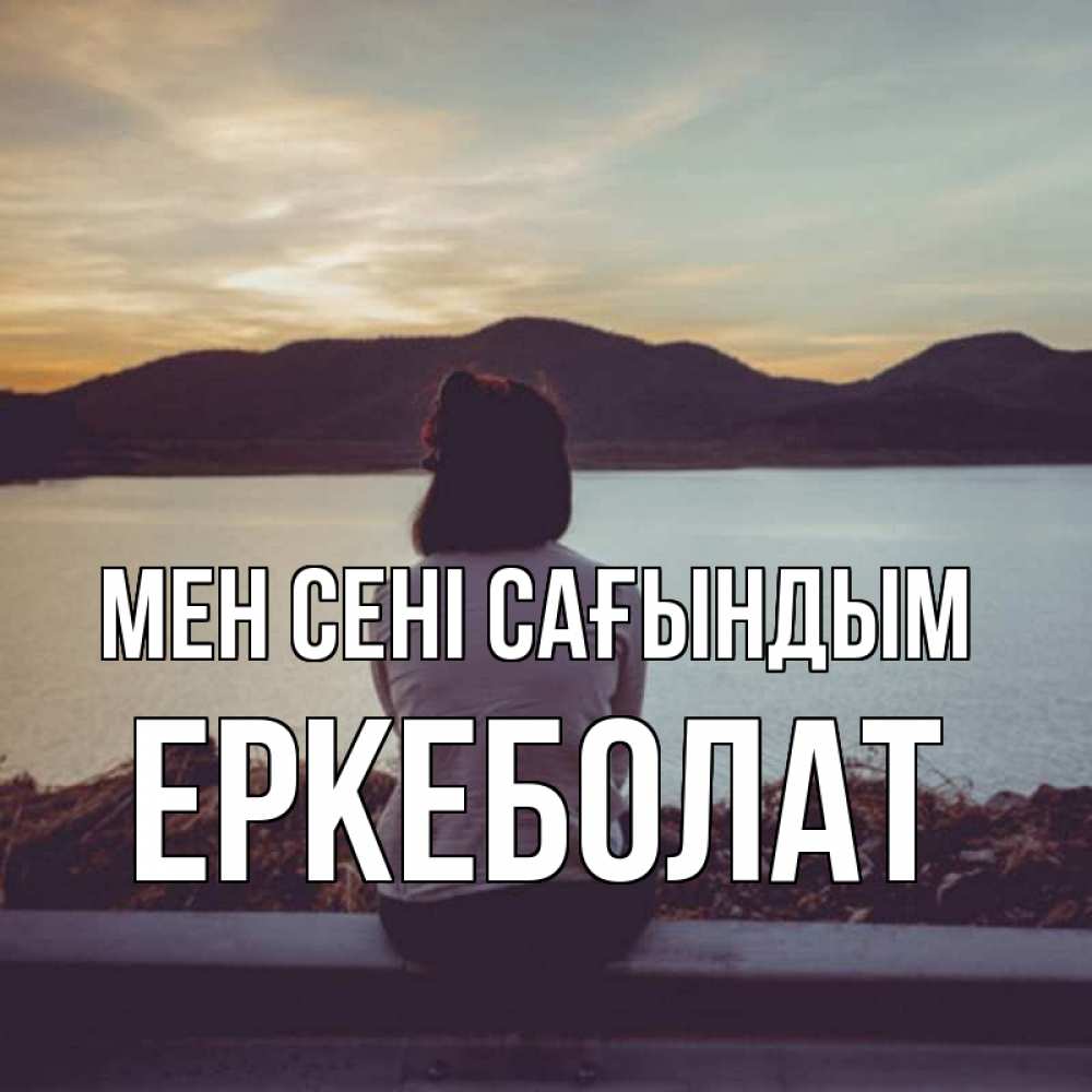 Күн сайын ашық хат с именем, Еркеболат Мен сені сағындым я уже соскучилась Онлайн тегін жүктеп алу тілектері бар керемет карта 