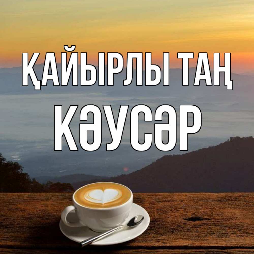 Күн сайын ашық хат с именем, КӘУСӘР Қайырлы таң кофе на высоте Онлайн тегін жүктеп алу тілектері бар керемет карта 