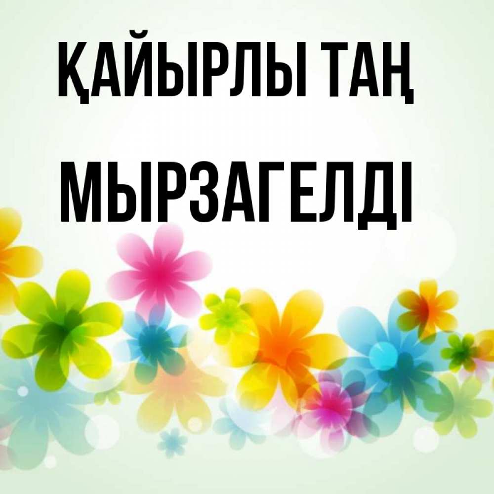 Күн сайын ашық хат с именем, Мырзагелді Қайырлы таң позитивные цветочки Онлайн тегін жүктеп алу тілектері бар керемет карта 