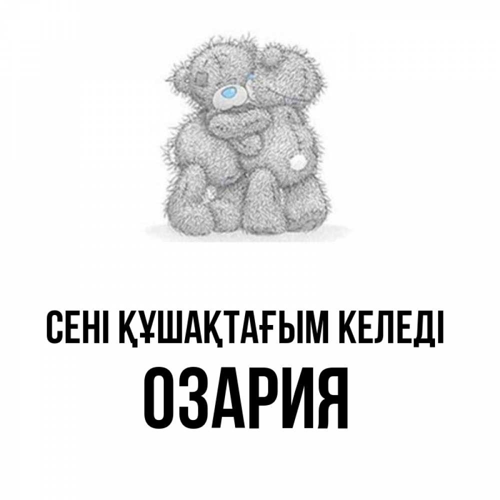 Күн сайын ашық хат с именем, ОЗАРИЯ сені құшақтағым келеді два теддика Онлайн тегін жүктеп алу тілектері бар керемет карта 