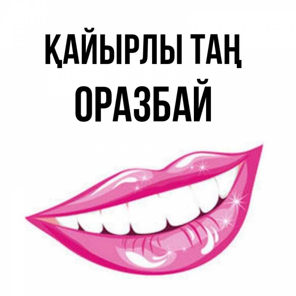 Күн сайын ашық хат с именем, ОРАЗБАЙ Қайырлы таң розовые губы и белые зубы Онлайн тегін жүктеп алу тілектері бар керемет карта 