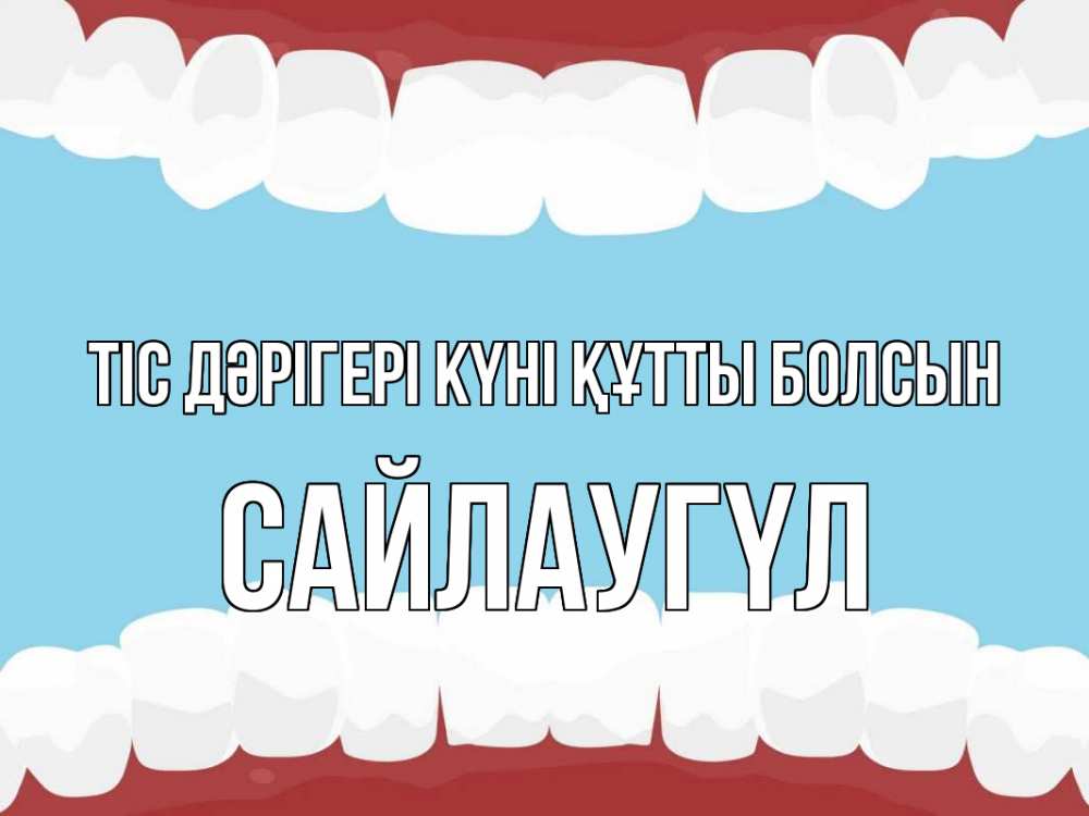 Күн сайын ашық хат с именем, САЙЛАУГҮЛ Тіс дәрігері күні құтты болсын с днем стоматолога Онлайн тегін жүктеп алу тілектері бар керемет карта 