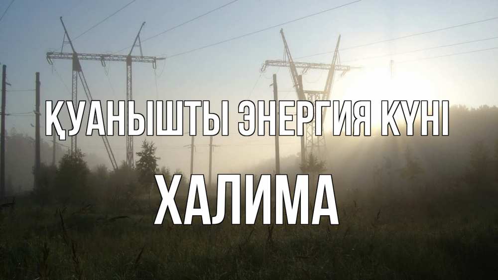 Күн сайын ашық хат с именем, ХАЛИМА Қуанышты энергия күні ЛЭП Онлайн тегін жүктеп алу тілектері бар керемет карта 