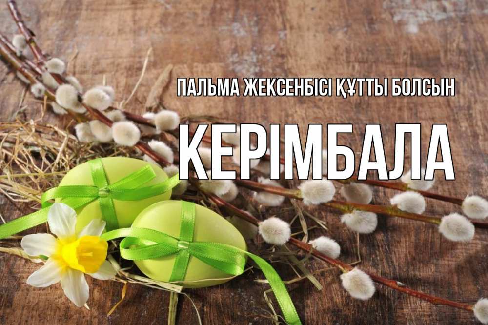 Күн сайын ашық хат с именем, КЕРІМБАЛА Пальма жексенбісі құтты болсын верба Онлайн тегін жүктеп алу тілектері бар керемет карта 