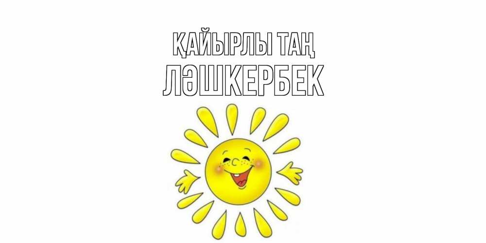 Күн сайын ашық хат с именем, ЛӘШКЕРБЕК Қайырлы таң солнце Онлайн тегін жүктеп алу тілектері бар керемет карта 