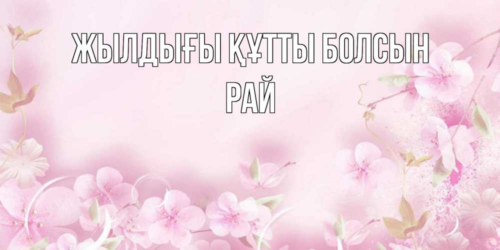 Күн сайын ашық хат с именем, РАЙ Жылдығы құтты болсын нежные цветы Онлайн тегін жүктеп алу тілектері бар керемет карта 