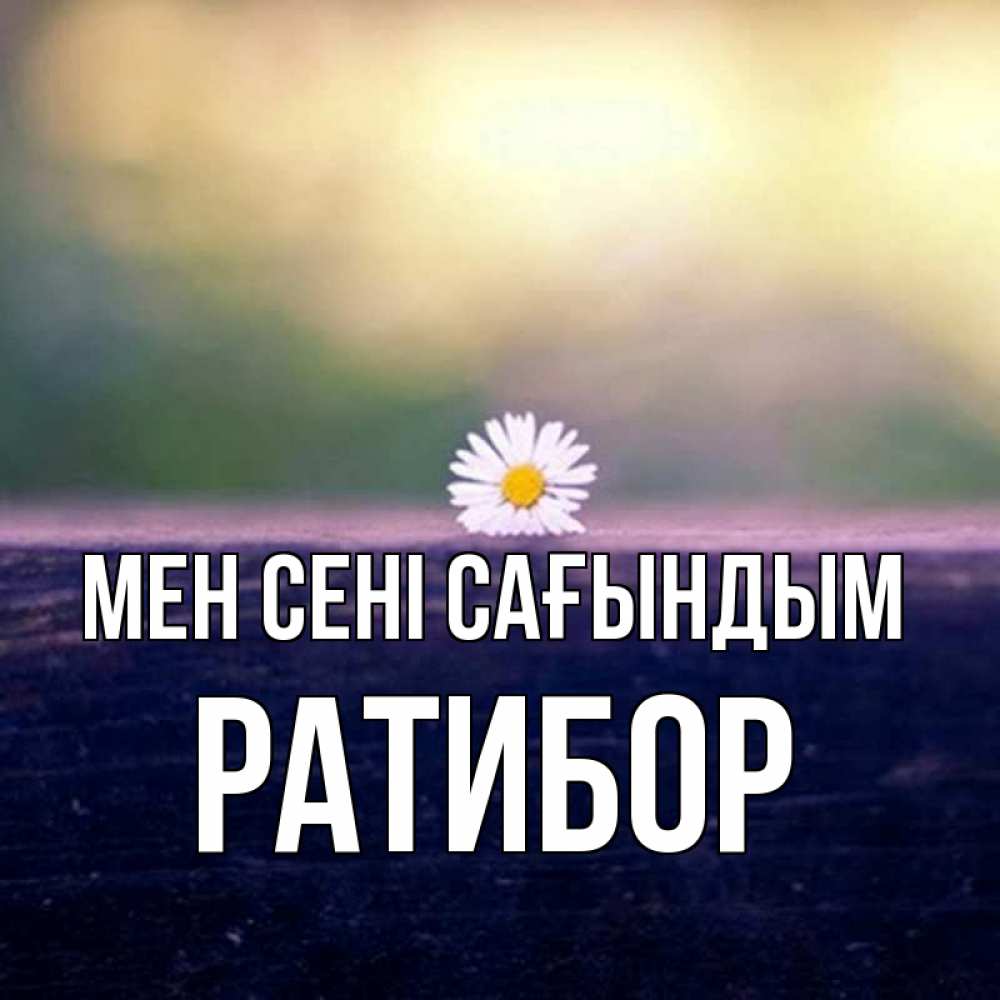 Күн сайын ашық хат с именем, Ратибор Мен сені сағындым приходи в гости Онлайн тегін жүктеп алу тілектері бар керемет карта 