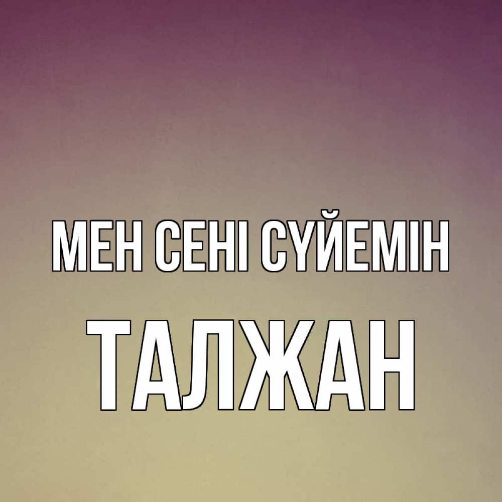 Күн сайын ашық хат с именем, ТАЛЖАН Мен сені сүйемін для любимой Онлайн тегін жүктеп алу тілектері бар керемет карта 