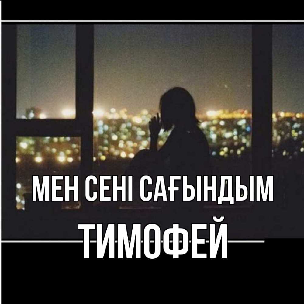 Күн сайын ашық хат с именем, Тимофей Мен сені сағындым у окна Онлайн тегін жүктеп алу тілектері бар керемет карта 