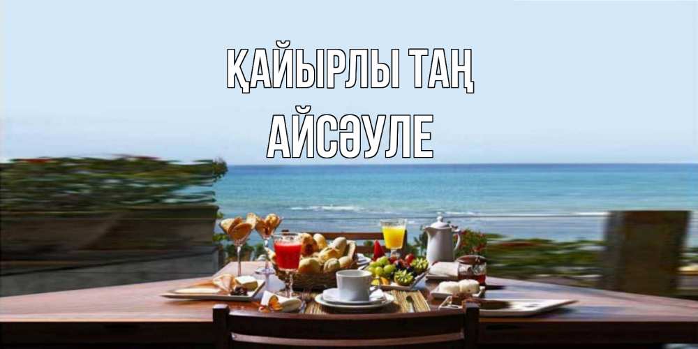 Күн сайын ашық хат с именем, АЙСӘУЛЕ Қайырлы таң море, завтрак Онлайн тегін жүктеп алу тілектері бар керемет карта 