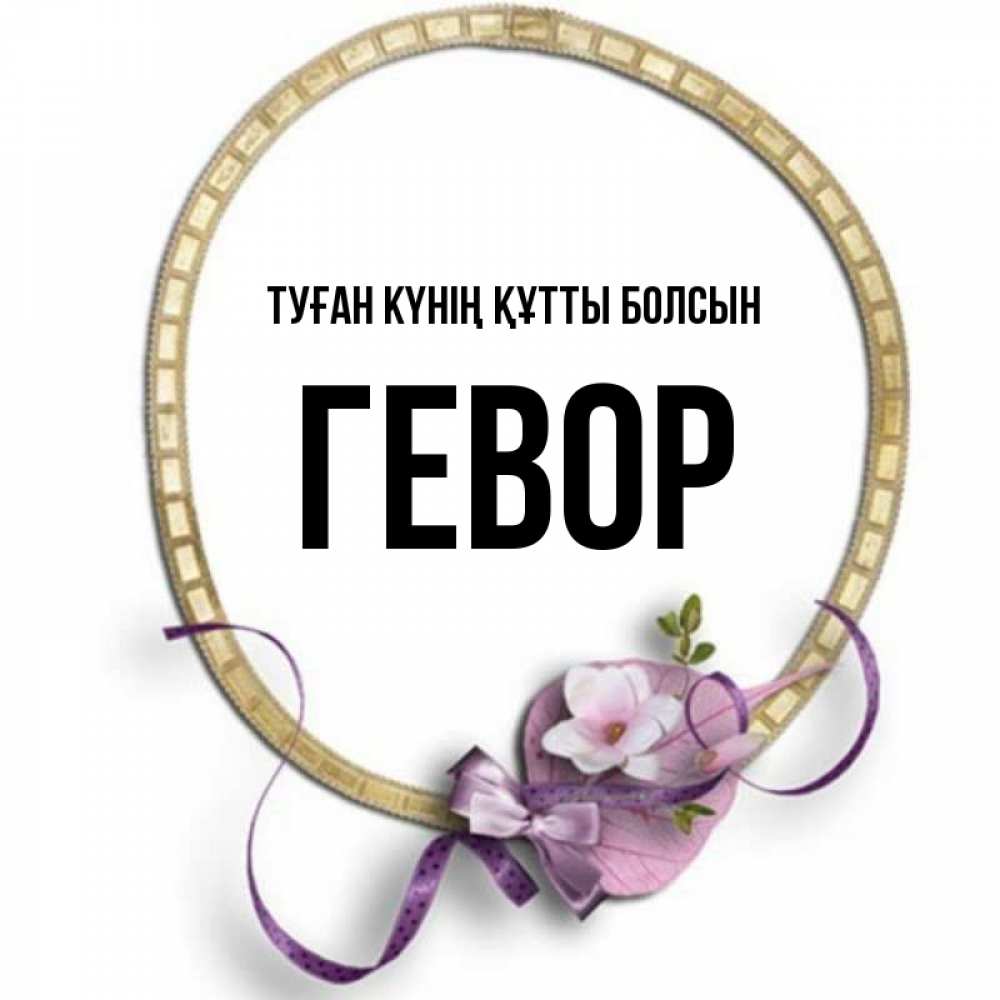 Күн сайын ашық хат с именем, Гевор Туған күнің құтты болсын золотая рамочка Онлайн тегін жүктеп алу тілектері бар керемет карта 