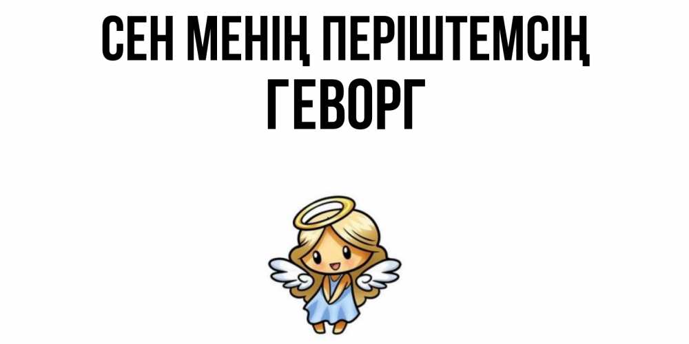 Күн сайын ашық хат с именем, Геворг Сен менің періштемсің ангел Онлайн тегін жүктеп алу тілектері бар керемет карта 