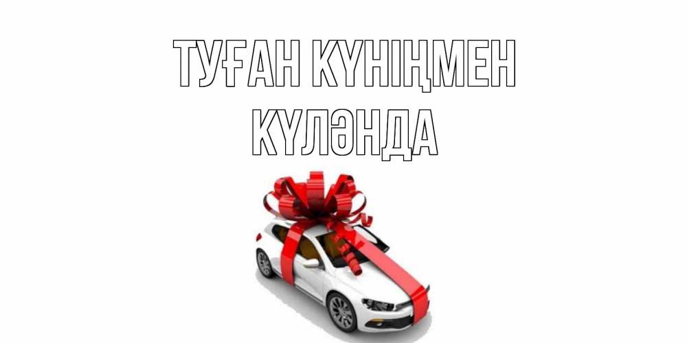 Күн сайын ашық хат с именем, КҮЛӘНДА Туған күніңмен машина, лента Онлайн тегін жүктеп алу тілектері бар керемет карта 