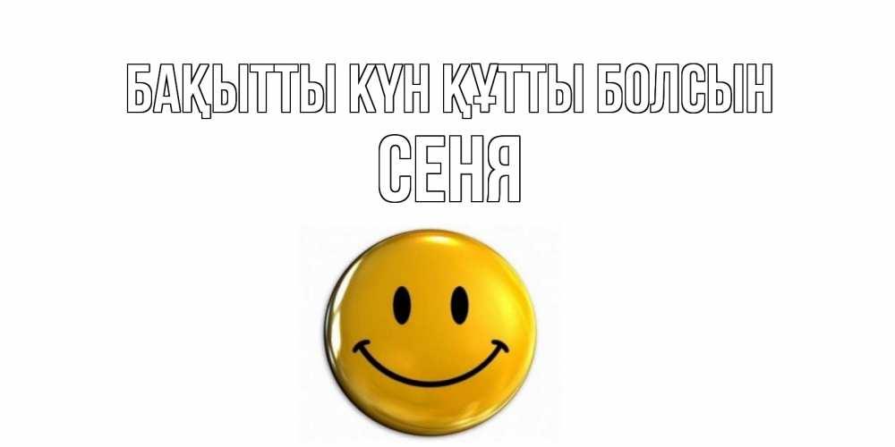 Күн сайын ашық хат с именем, Сеня Бақытты күн құтты болсын смайл Онлайн тегін жүктеп алу тілектері бар керемет карта 