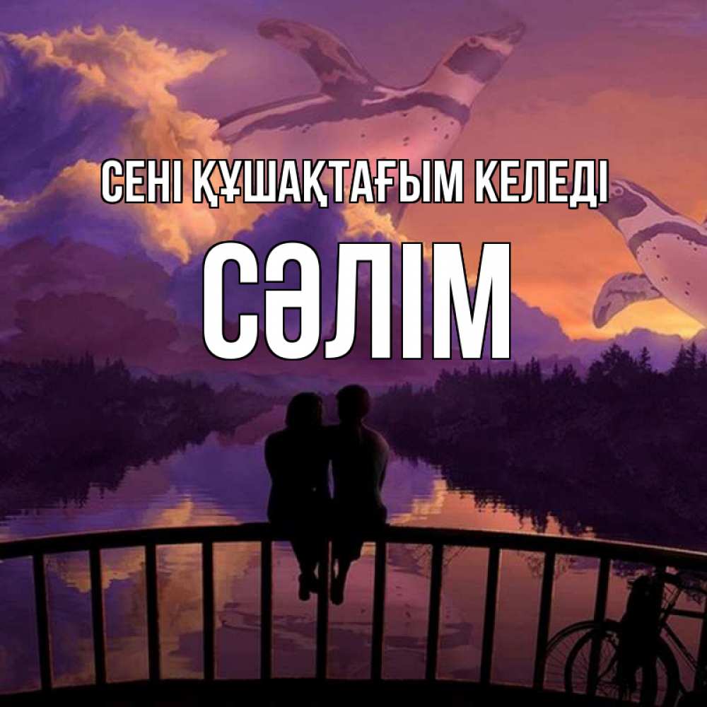 Күн сайын ашық хат с именем, СӘЛІМ сені құшақтағым келеді парочка сидит на мосте или на набережной Онлайн тегін жүктеп алу тілектері бар керемет карта 