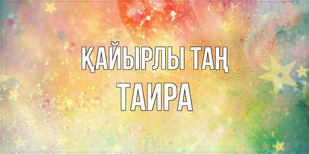 Күн сайын ашық хат с именем, Таира Қайырлы таң красивая открытка с пожеланиями добрейшего утра Онлайн тегін жүктеп алу тілектері бар керемет карта 