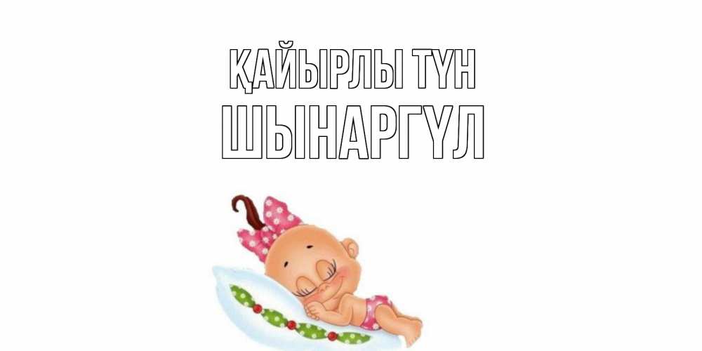 Күн сайын ашық хат с именем, ШЫНАРГҮЛ Қайырлы түн Подушка, младенец Онлайн тегін жүктеп алу тілектері бар керемет карта 