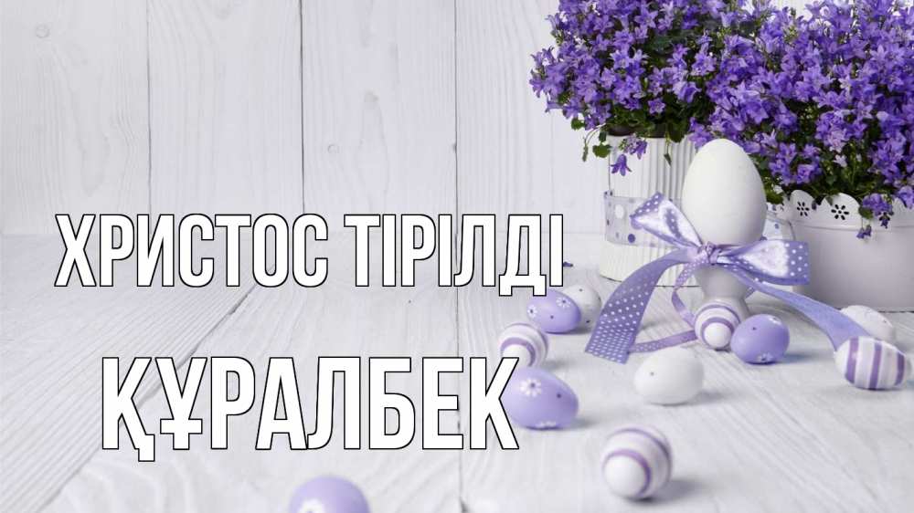 Күн сайын ашық хат с именем, ҚҰРАЛБЕК Христос тірілді пасха, сирень Онлайн тегін жүктеп алу тілектері бар керемет карта 