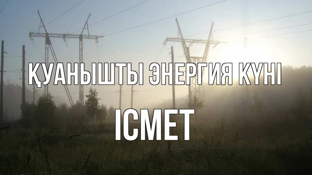 Күн сайын ашық хат с именем, ІСМЕТ Қуанышты энергия күні ЛЭП Онлайн тегін жүктеп алу тілектері бар керемет карта 