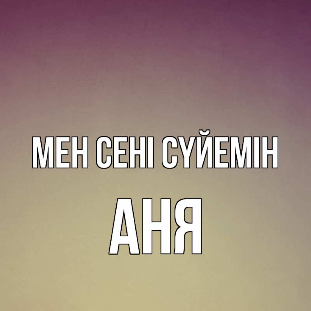 Күн сайын ашық хат с именем, Аня Мен сені сүйемін для любимой Онлайн тегін жүктеп алу тілектері бар керемет карта 