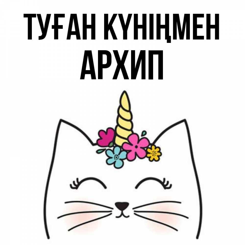 Күн сайын ашық хат с именем, Архип Туған күніңмен милый кот с одним рожком Онлайн тегін жүктеп алу тілектері бар керемет карта 