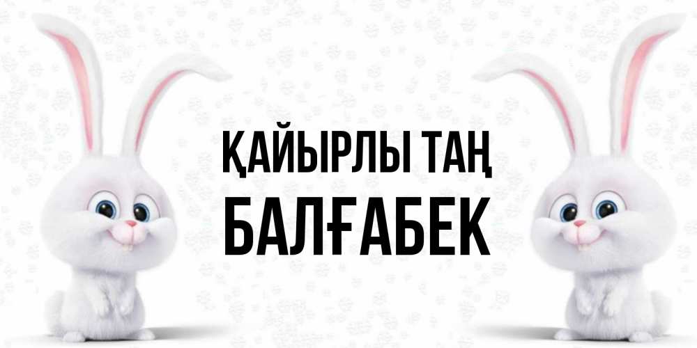 Күн сайын ашық хат с именем, Балғабек Қайырлы таң кролики с длинными ушками Онлайн тегін жүктеп алу тілектері бар керемет карта 
