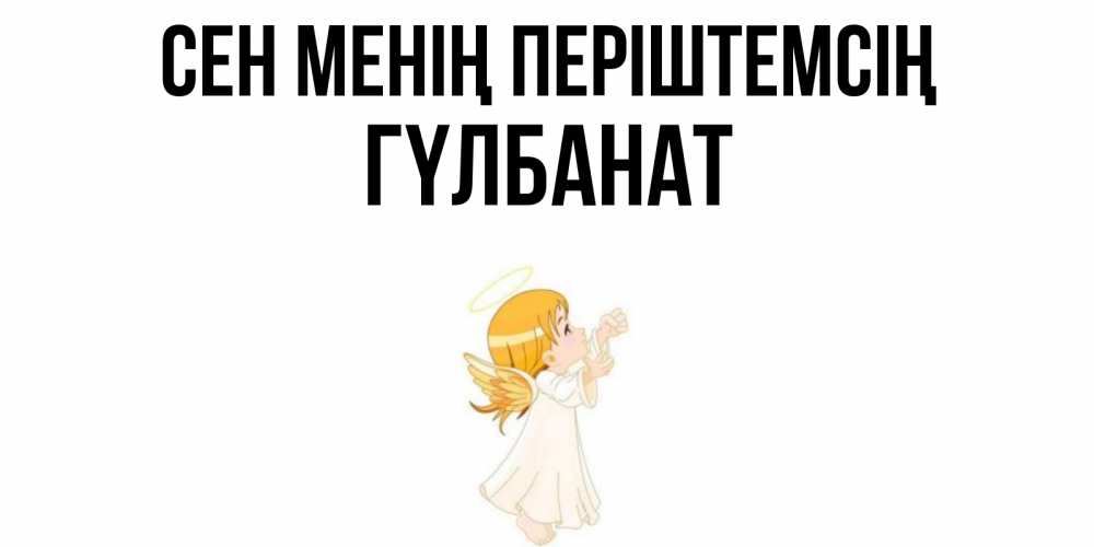 Күн сайын ашық хат с именем, ГҮЛБАНАТ Сен менің періштемсің ангел, девочка Онлайн тегін жүктеп алу тілектері бар керемет карта 