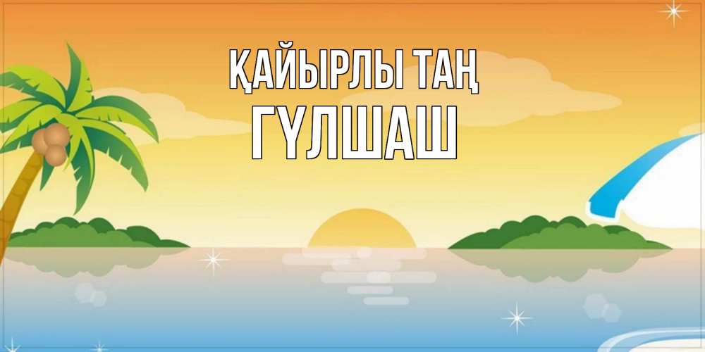 Күн сайын ашық хат с именем, ГҮЛШАШ Қайырлы таң хорошего дня на пляжу Онлайн тегін жүктеп алу тілектері бар керемет карта 