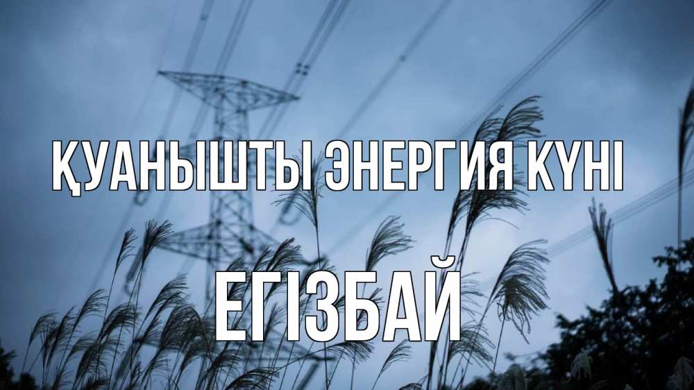 Күн сайын ашық хат с именем, Егізбай Қуанышты энергия күні ЛЭП электричество Онлайн тегін жүктеп алу тілектері бар керемет карта 