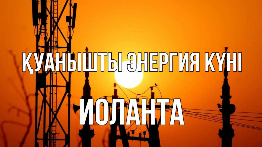 Күн сайын ашық хат с именем, Иоланта Қуанышты энергия күні закат,  электроэнергия, энергетик Онлайн тегін жүктеп алу тілектері бар керемет карта 