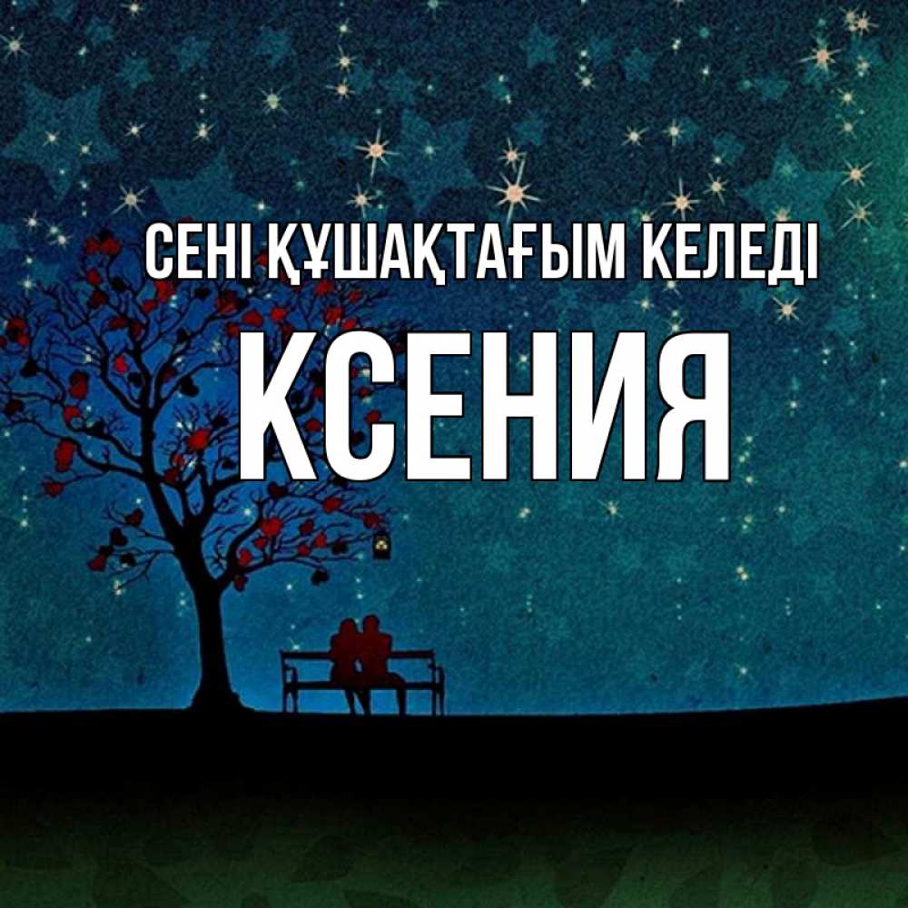 Күн сайын ашық хат с именем, Ксения сені құшақтағым келеді много звезд Онлайн тегін жүктеп алу тілектері бар керемет карта 