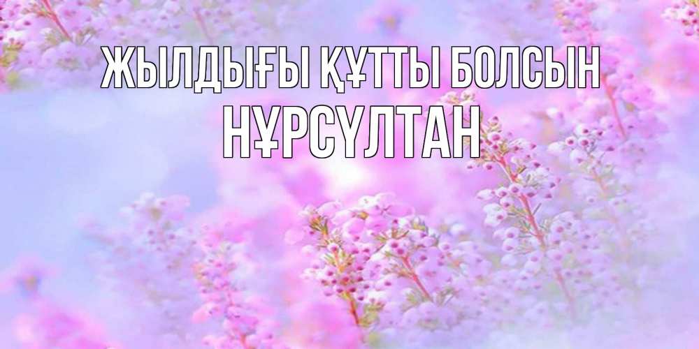Күн сайын ашық хат с именем, НҰРСҮЛТАН Жылдығы құтты болсын красивая открытка с мелкими цветами Онлайн тегін жүктеп алу тілектері бар керемет карта 