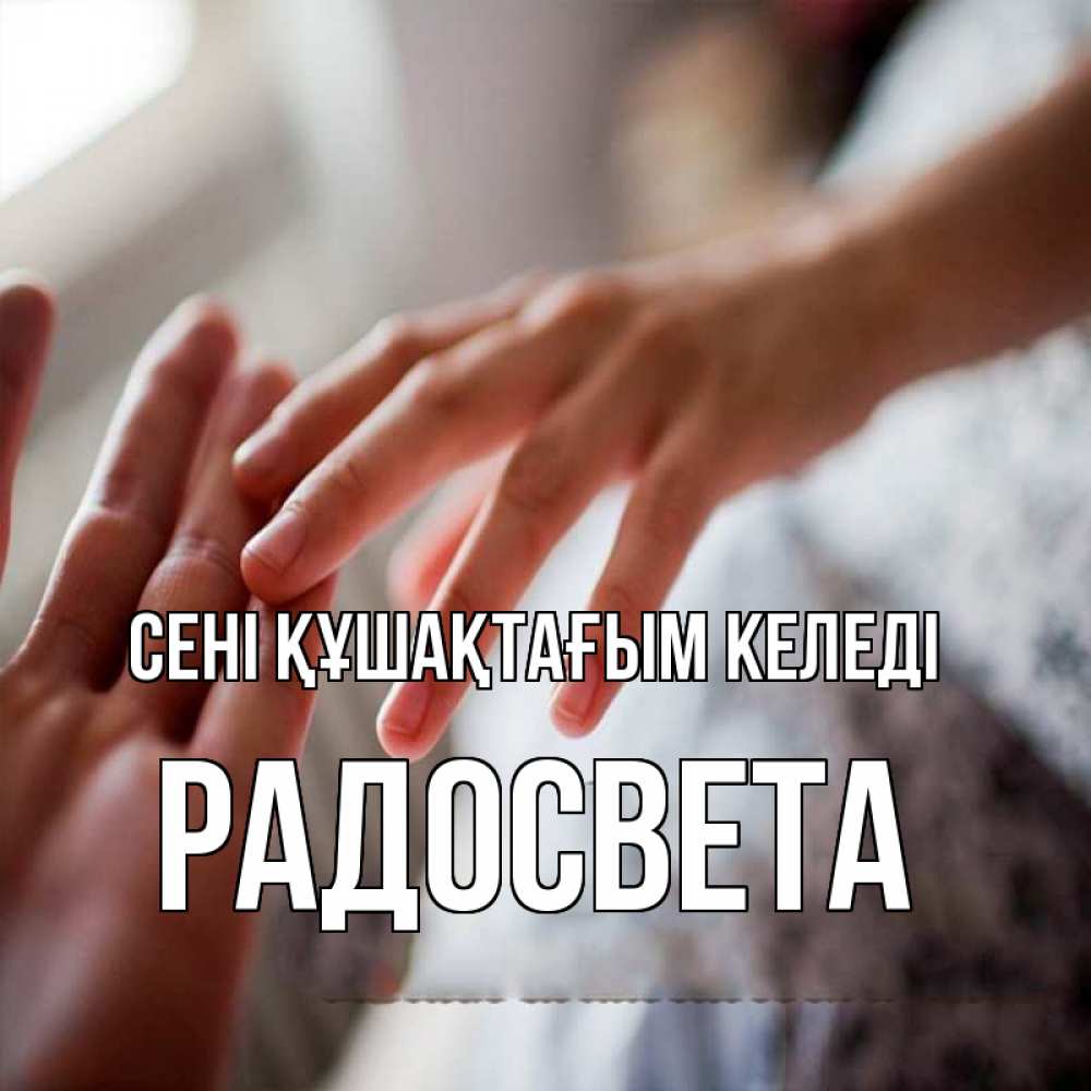Күн сайын ашық хат с именем, Радосвета сені құшақтағым келеді прикосновение Онлайн тегін жүктеп алу тілектері бар керемет карта 