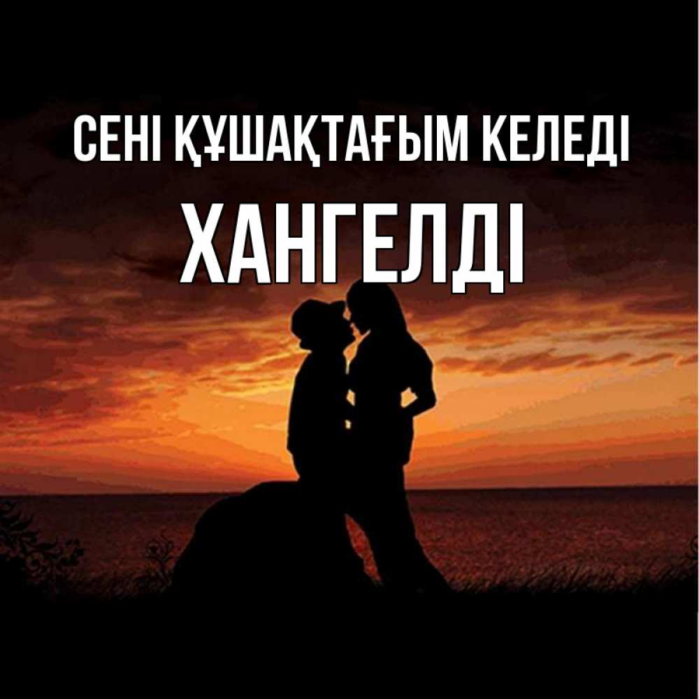 Күн сайын ашық хат с именем, ХАНГЕЛДІ сені құшақтағым келеді парень и девушка и оранжевое небо Онлайн тегін жүктеп алу тілектері бар керемет карта 