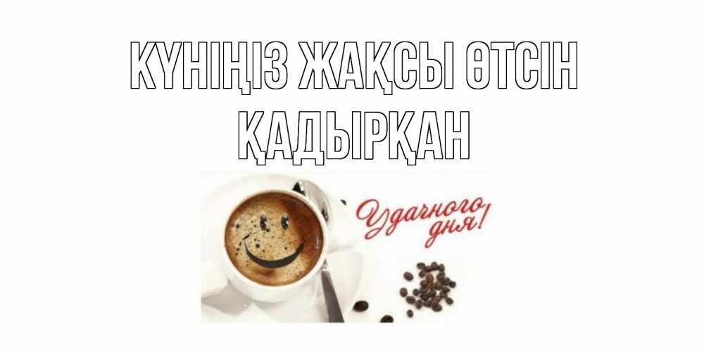 Күн сайын ашық хат с именем, Қадырқан Күніңіз жақсы өтсін кофе Онлайн тегін жүктеп алу тілектері бар керемет карта 