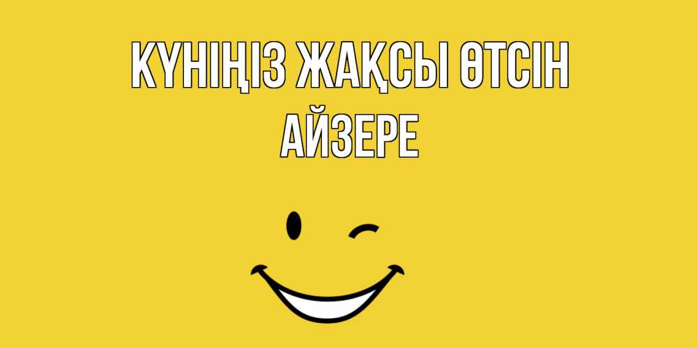Күн сайын ашық хат с именем, АЙЗЕРЕ Күніңіз жақсы өтсін позитивного дня Онлайн тегін жүктеп алу тілектері бар керемет карта 