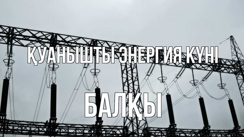 Күн сайын ашық хат с именем, Балқы Қуанышты энергия күні энергетика Онлайн тегін жүктеп алу тілектері бар керемет карта 
