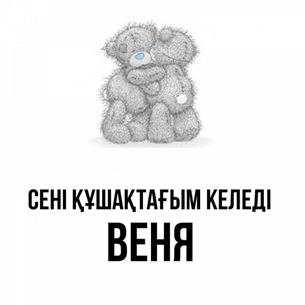 Күн сайын ашық хат с именем, Веня сені құшақтағым келеді два теддика Онлайн тегін жүктеп алу тілектері бар керемет карта 