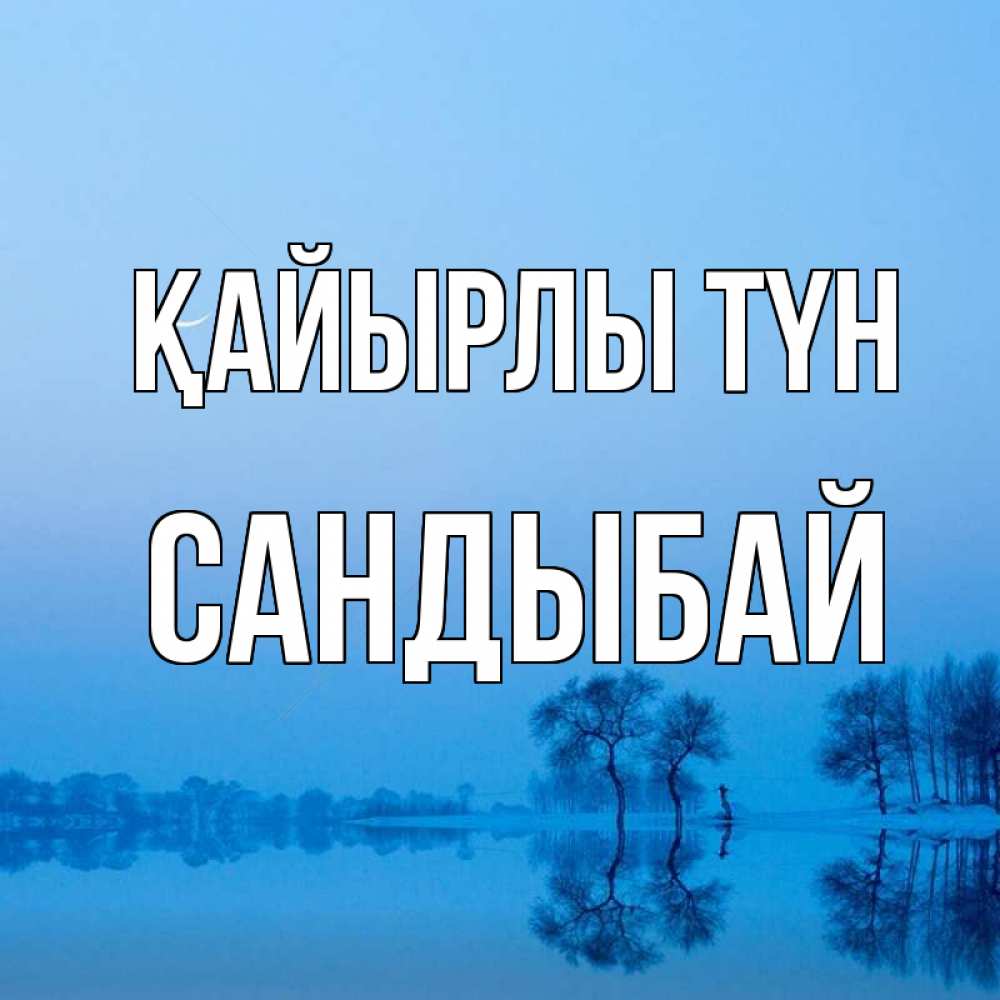 Күн сайын ашық хат с именем, САНДЫБАЙ Қайырлы түн весна Онлайн тегін жүктеп алу тілектері бар керемет карта 