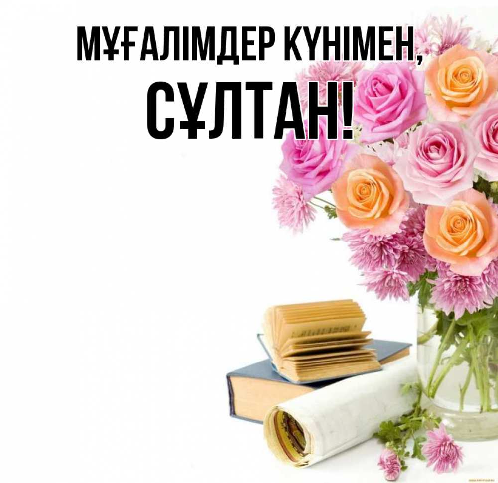 Күн сайын ашық хат с именем, СҰЛТАН Мұғалімдер күнімен цветы Онлайн тегін жүктеп алу тілектері бар керемет карта 