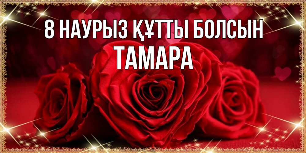 Күн сайын ашық хат с именем, ТАМАРА 8 наурыз құтты болсын три красные розы Онлайн тегін жүктеп алу тілектері бар керемет карта 