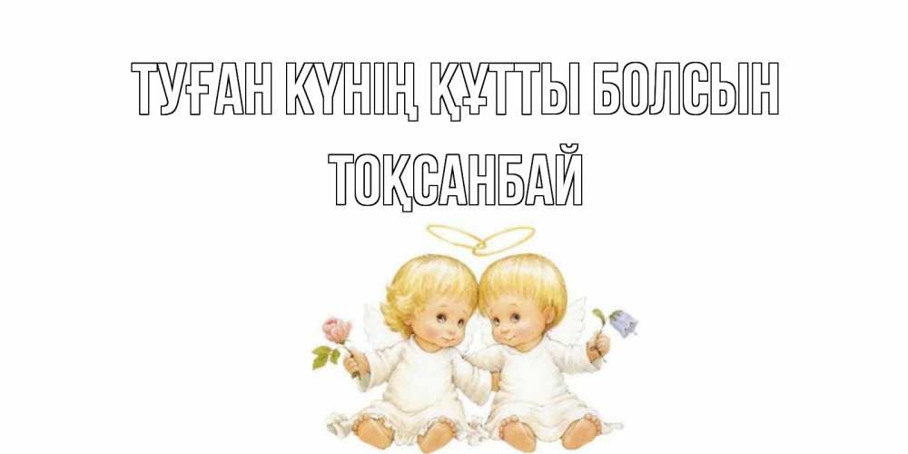 Күн сайын ашық хат с именем, ТОҚСАНБАЙ Туған күнің құтты болсын Два ребенка ангела Онлайн тегін жүктеп алу тілектері бар керемет карта 