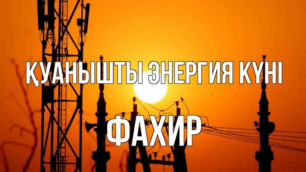 Күн сайын ашық хат с именем, ФАХИР Қуанышты энергия күні закат,  электроэнергия, энергетик Онлайн тегін жүктеп алу тілектері бар керемет карта 
