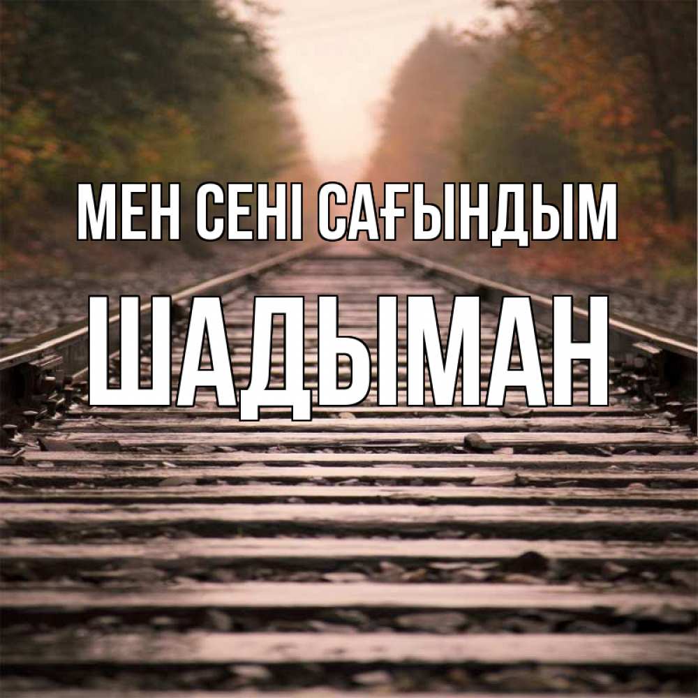 Күн сайын ашық хат с именем, ШАДЫМАН Мен сені сағындым приезжай Онлайн тегін жүктеп алу тілектері бар керемет карта 