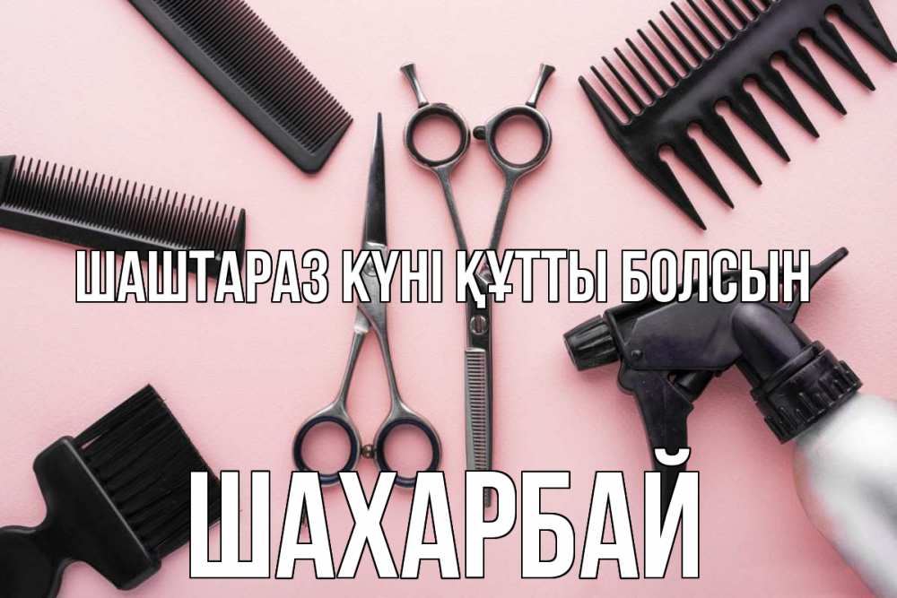 Күн сайын ашық хат с именем, ШАХАРБАЙ Шаштараз күні құтты болсын с днем парикмахера расческа Онлайн тегін жүктеп алу тілектері бар керемет карта 