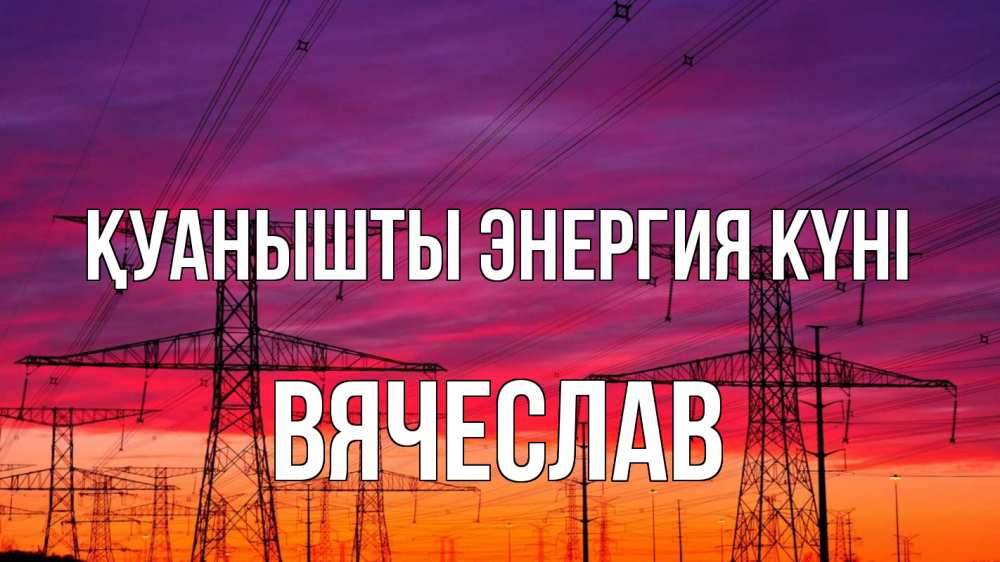 Күн сайын ашық хат с именем, Вячеслав Қуанышты энергия күні энергия электричество закат Онлайн тегін жүктеп алу тілектері бар керемет карта 