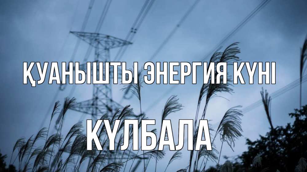 Күн сайын ашық хат с именем, Күлбала Қуанышты энергия күні ЛЭП электричество Онлайн тегін жүктеп алу тілектері бар керемет карта 