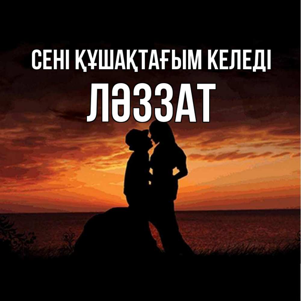 Күн сайын ашық хат с именем, ЛӘЗЗАТ сені құшақтағым келеді парень и девушка и оранжевое небо Онлайн тегін жүктеп алу тілектері бар керемет карта 