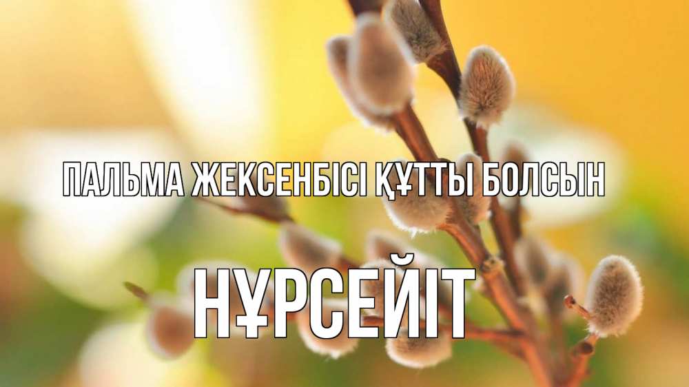 Күн сайын ашық хат с именем, НҰРСЕЙІТ Пальма жексенбісі құтты болсын верба 1 Онлайн тегін жүктеп алу тілектері бар керемет карта 