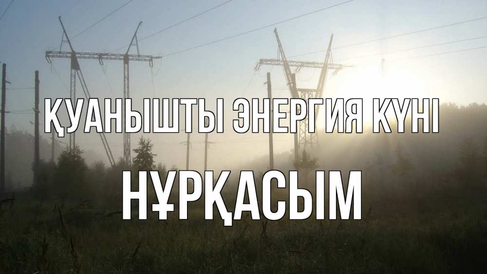 Күн сайын ашық хат с именем, НҰРҚАСЫМ Қуанышты энергия күні ЛЭП Онлайн тегін жүктеп алу тілектері бар керемет карта 